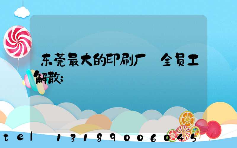 东莞最大的印刷厂 全员工解散